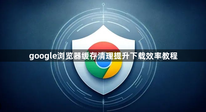 google浏览器缓存清理提升下载效率教程1