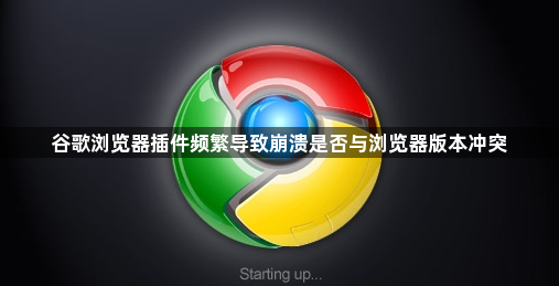 谷歌浏览器插件频繁导致崩溃是否与浏览器版本冲突1