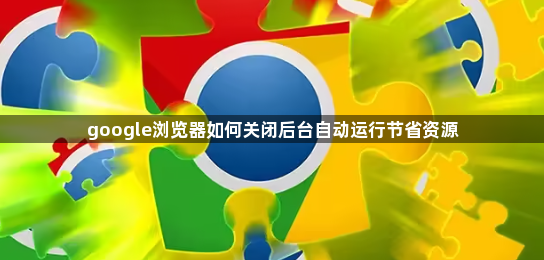 google浏览器如何关闭后台自动运行节省资源1