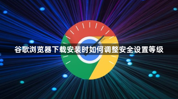 谷歌浏览器下载安装时如何调整安全设置等级1