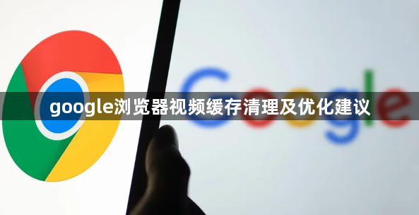 google浏览器视频缓存清理及优化建议1