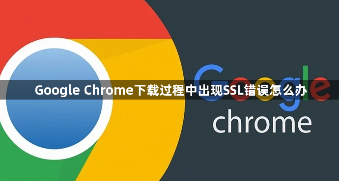 Google Chrome下载过程中出现SSL错误怎么办1