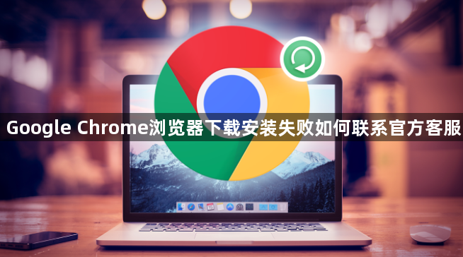 Google Chrome浏览器下载安装失败如何联系官方客服1