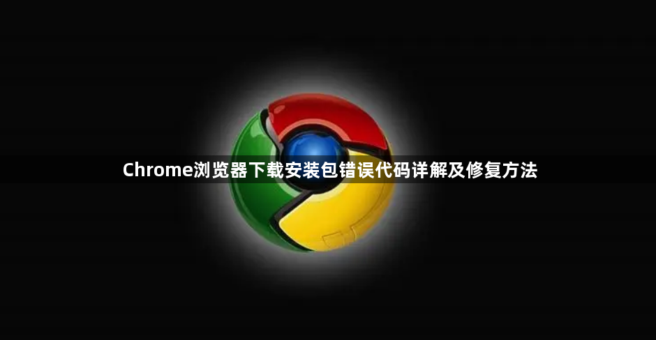 Chrome浏览器下载安装包错误代码详解及修复方法1