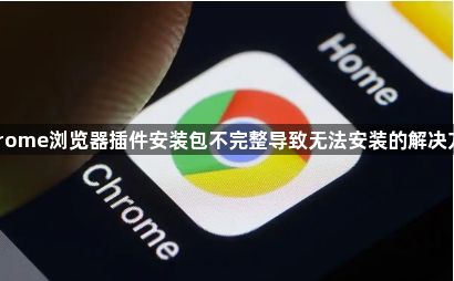 Chrome浏览器插件安装包不完整导致无法安装的解决方案1