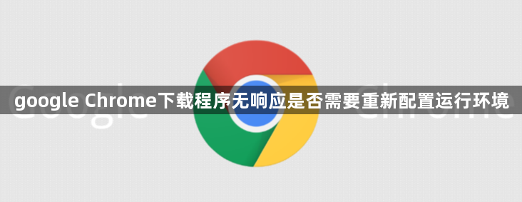 google Chrome下载程序无响应是否需要重新配置运行环境1
