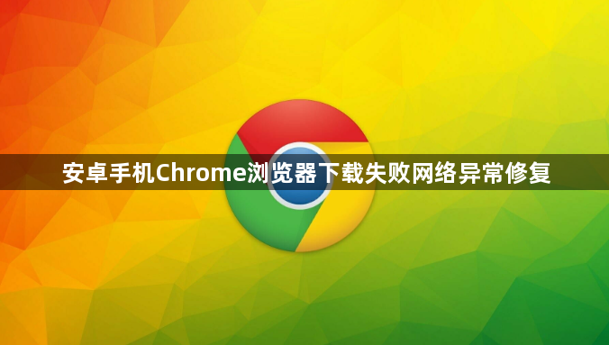安卓手机Chrome浏览器下载失败网络异常修复1