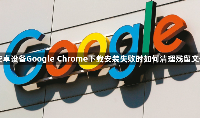 安卓设备Google Chrome下载安装失败时如何清理残留文件1