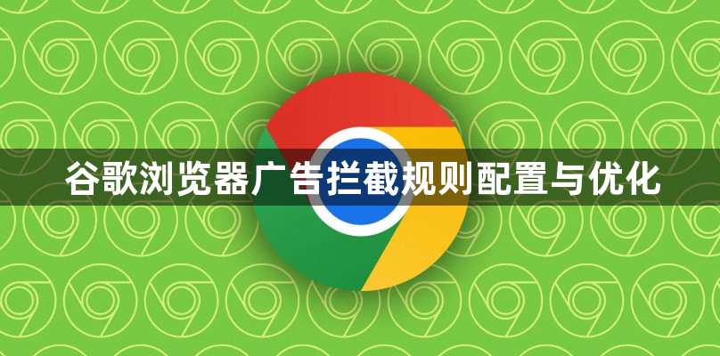 谷歌浏览器广告拦截规则配置与优化1