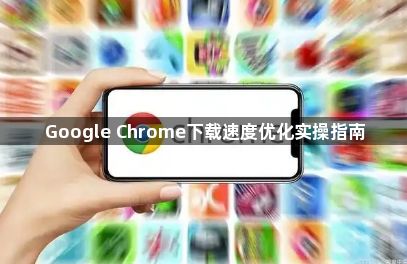 Google Chrome下载速度优化实操指南1