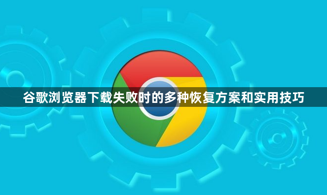 谷歌浏览器下载失败时的多种恢复方案和实用技巧1