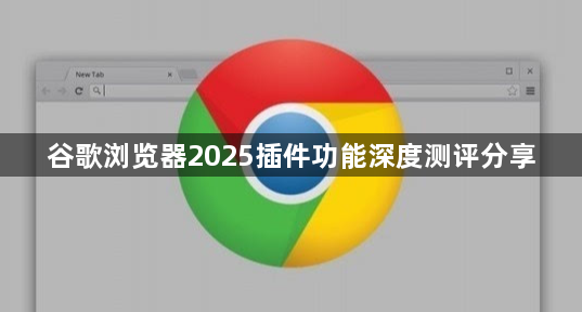 谷歌浏览器2025插件功能深度测评分享1