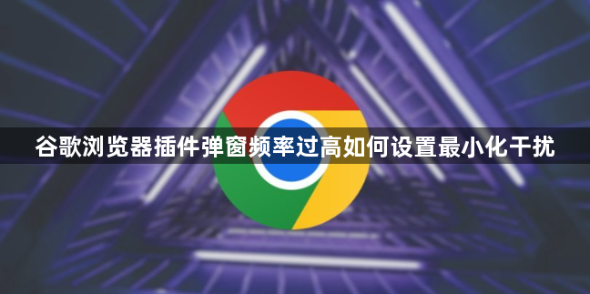 谷歌浏览器插件弹窗频率过高如何设置最小化干扰1