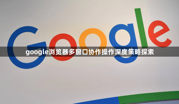 google浏览器多窗口协作操作深度策略探索1