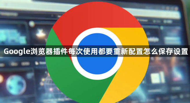 Google浏览器插件每次使用都要重新配置怎么保存设置1