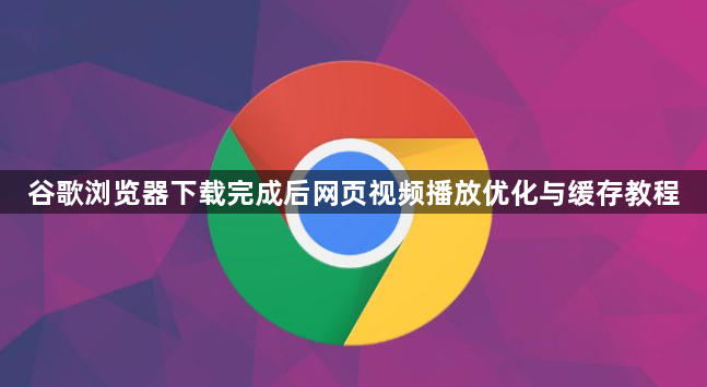 谷歌浏览器下载完成后网页视频播放优化与缓存教程1