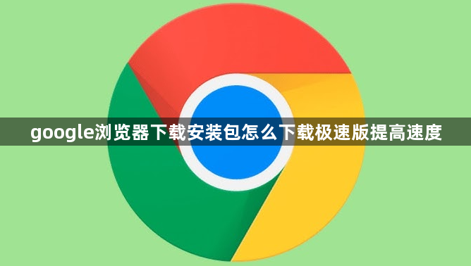 google浏览器下载安装包怎么下载极速版提高速度1