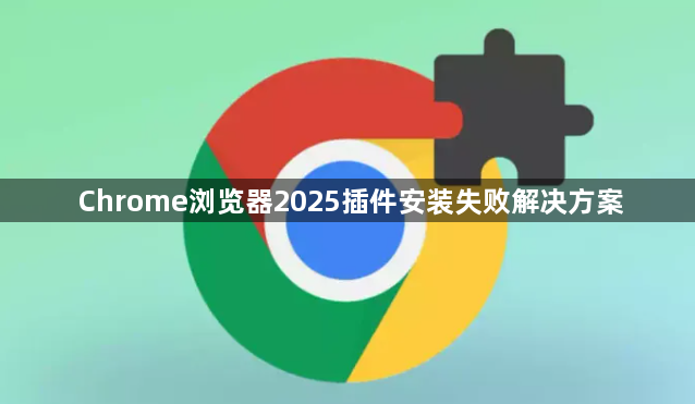 Chrome浏览器2025插件安装失败解决方案1