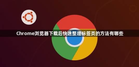Chrome浏览器下载后快速整理标签页的方法有哪些1