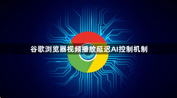 谷歌浏览器视频播放延迟AI控制机制1