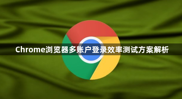 Chrome浏览器多账户登录效率测试方案解析1