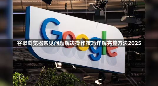谷歌浏览器常见问题解决操作技巧详解完整方法20251