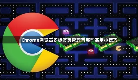 Chrome浏览器多标签页管理有哪些实用小技巧1