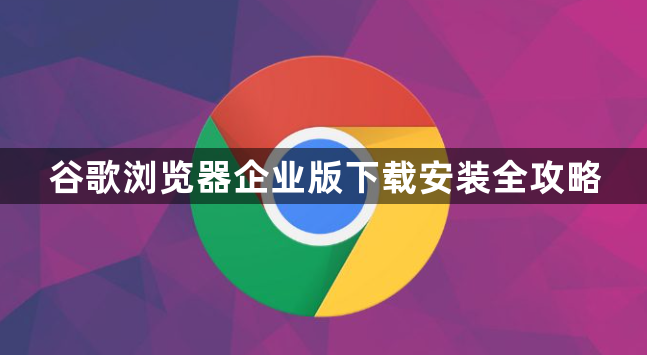 谷歌浏览器企业版下载安装全攻略1