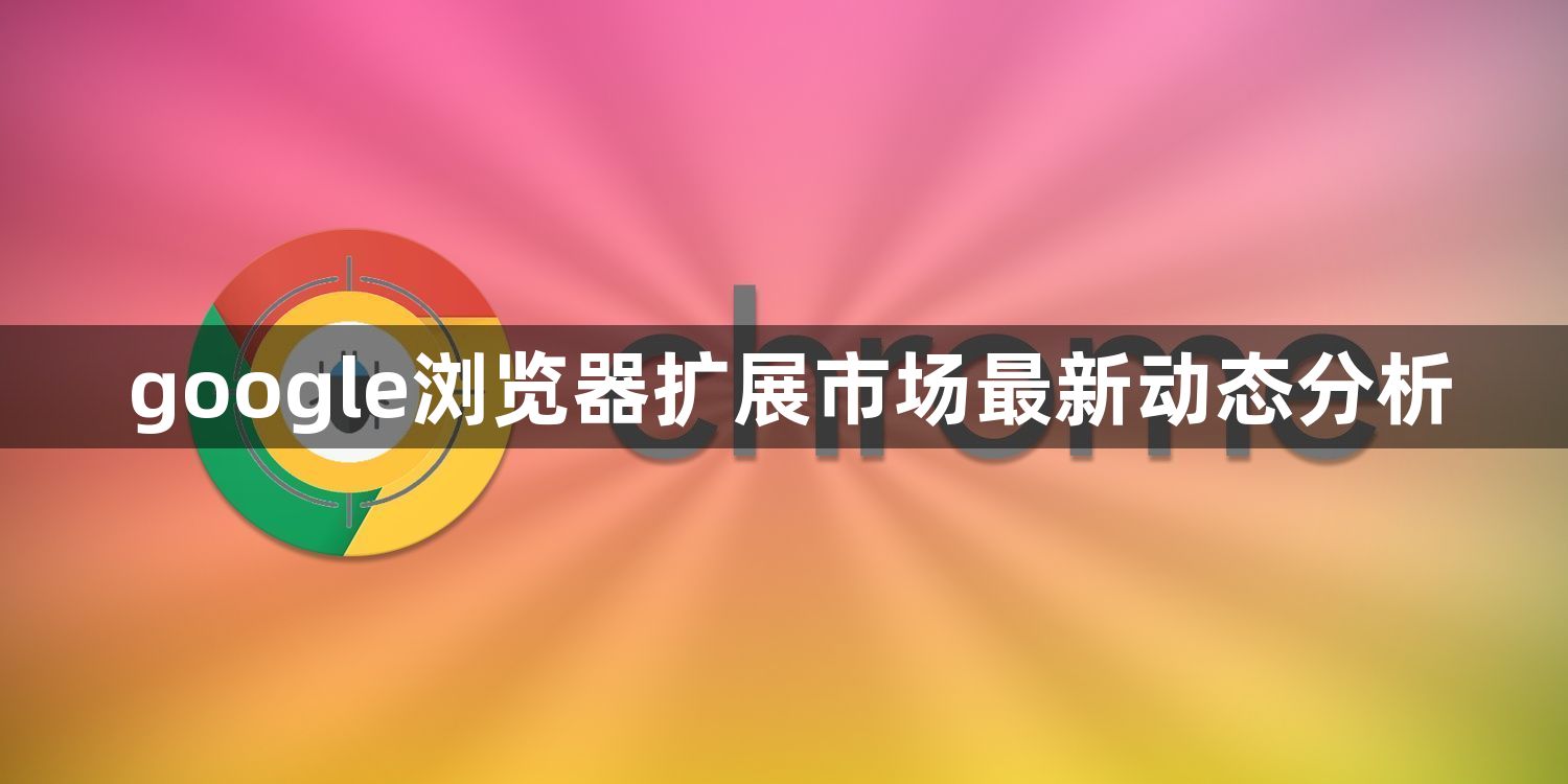 google浏览器扩展市场最新动态分析1