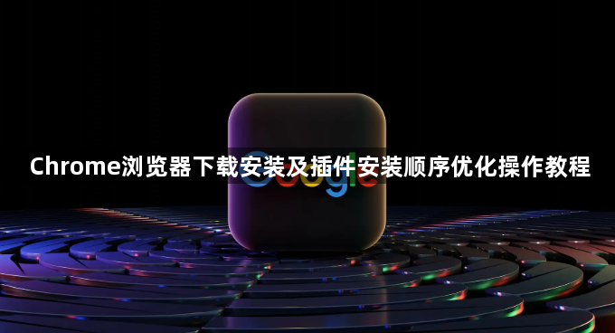 Chrome浏览器下载安装及插件安装顺序优化操作教程1