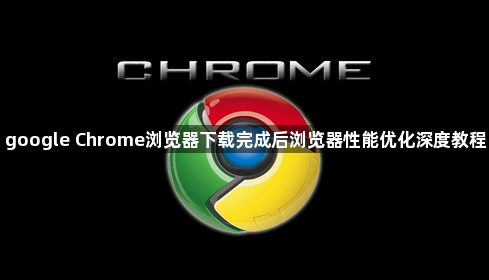 google Chrome浏览器下载完成后浏览器性能优化深度教程1
