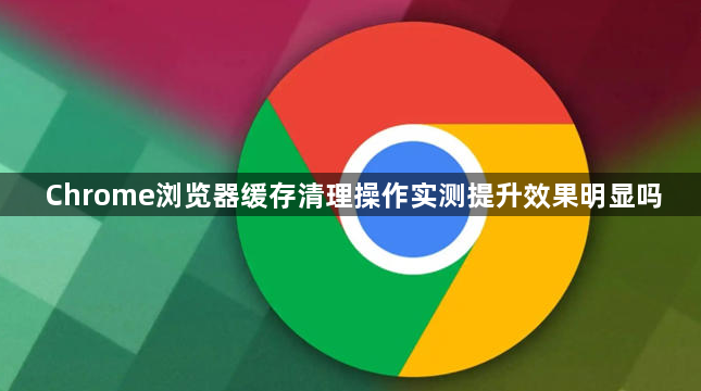 Chrome浏览器缓存清理操作实测提升效果明显吗1