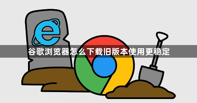 谷歌浏览器怎么下载旧版本使用更稳定1