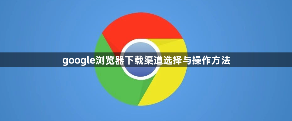 google浏览器下载渠道选择与操作方法1