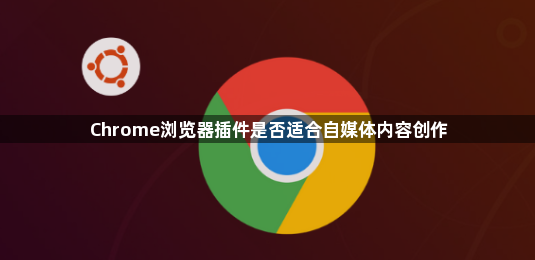 Chrome浏览器插件是否适合自媒体内容创作1