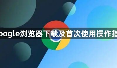 Google浏览器下载及首次使用操作指南1