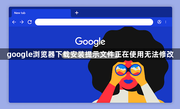 google浏览器下载安装提示文件正在使用无法修改1