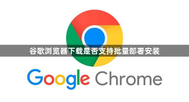 谷歌浏览器下载是否支持批量部署安装1