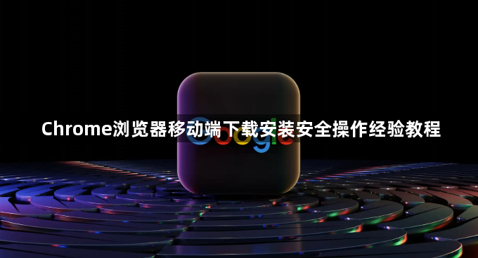 Chrome浏览器移动端下载安装安全操作经验教程1