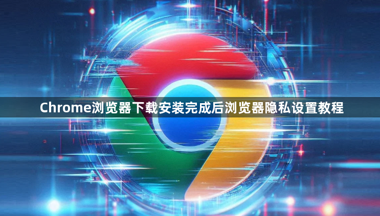 Chrome浏览器下载安装完成后浏览器隐私设置教程1