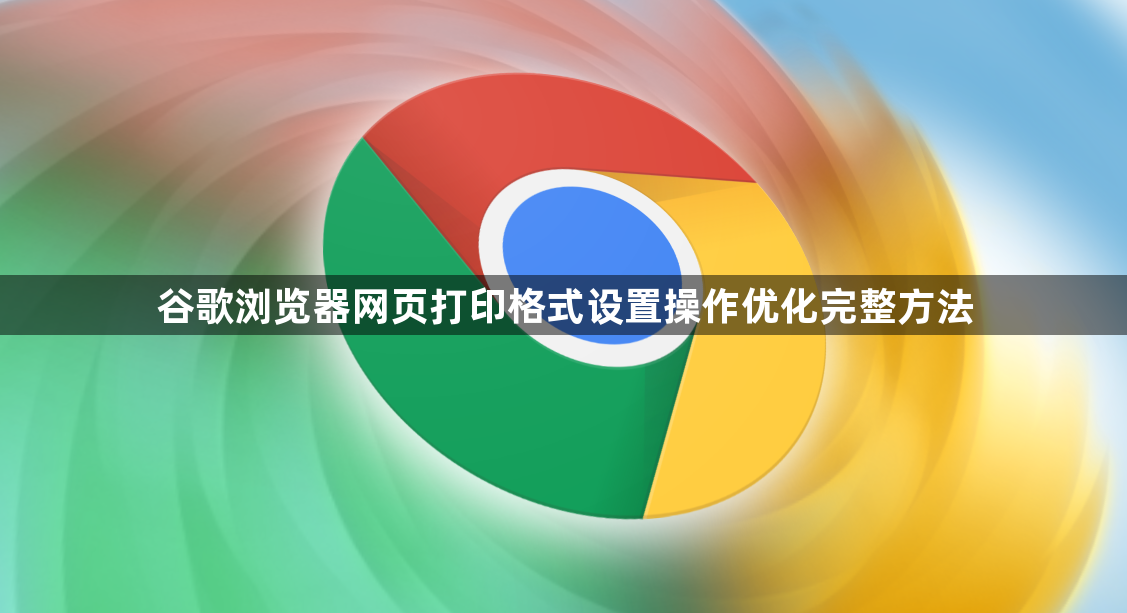 谷歌浏览器网页打印格式设置操作优化完整方法1