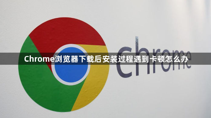 Chrome浏览器下载后安装过程遇到卡顿怎么办1