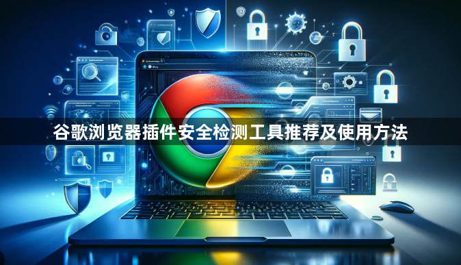 谷歌浏览器插件安全检测工具推荐及使用方法1