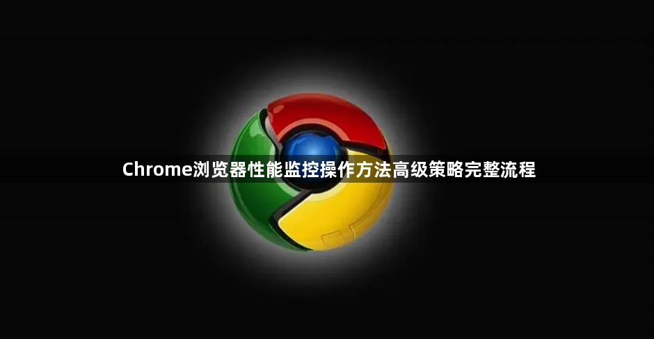 Chrome浏览器性能监控操作方法高级策略完整流程1