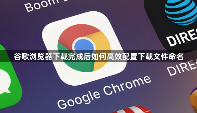 谷歌浏览器下载完成后如何高效配置下载文件命名1