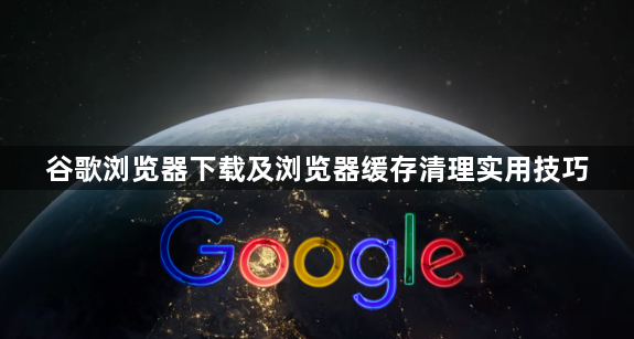 谷歌浏览器下载及浏览器缓存清理实用技巧1