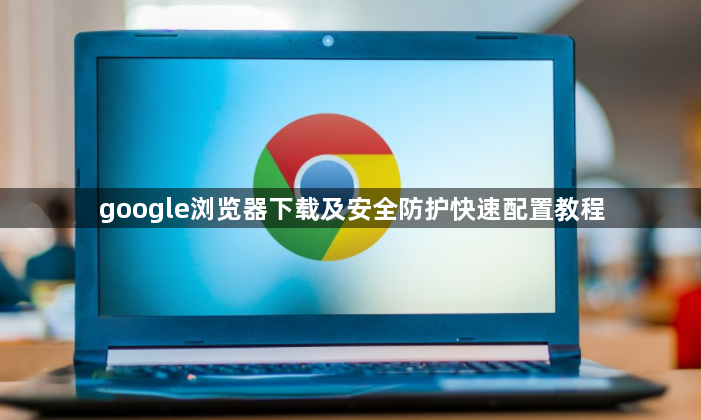 google浏览器下载及安全防护快速配置教程1