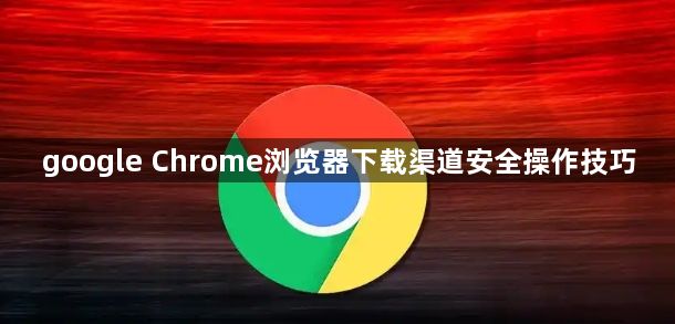 google Chrome浏览器下载渠道安全操作技巧1