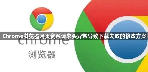 Chrome浏览器网页资源请求头异常导致下载失败的修改方案1