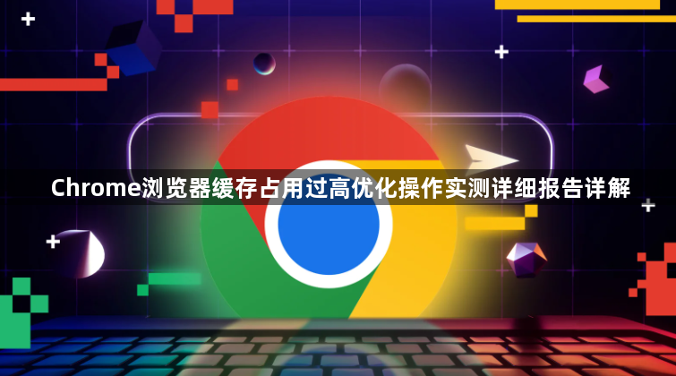 Chrome浏览器缓存占用过高优化操作实测详细报告详解1